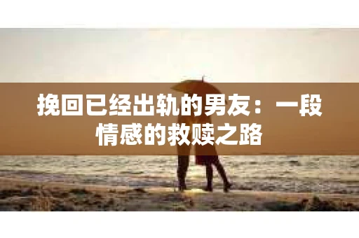 挽回已经出轨的男友：一段情感的救赎之路