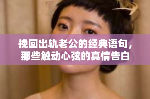挽回出轨老公的经典语句，那些触动心弦的真情告白