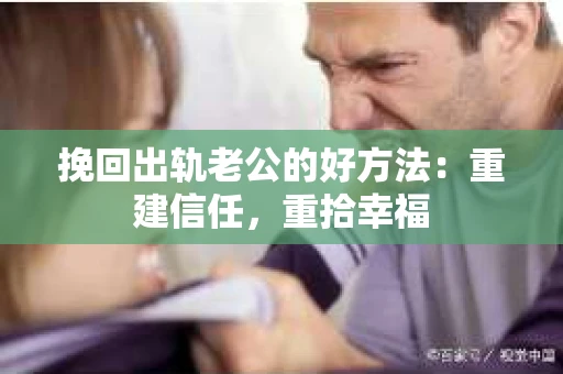 挽回出轨老公的好方法：重建信任，重拾幸福