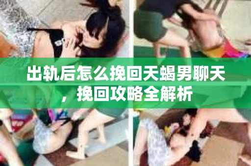 出轨后怎么挽回天蝎男聊天，挽回攻略全解析