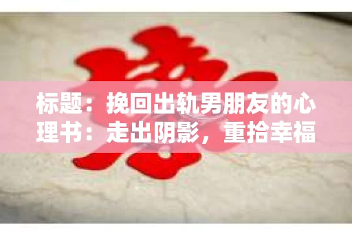 标题：挽回出轨男朋友的心理书：走出阴影，重拾幸福