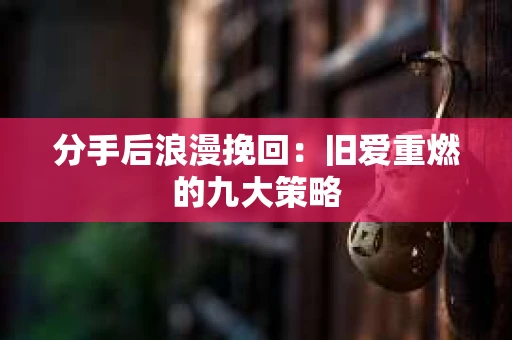 分手后浪漫挽回：旧爱重燃的九大策略