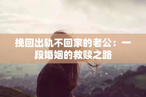 挽回出轨不回家的老公：一段婚姻的救赎之路