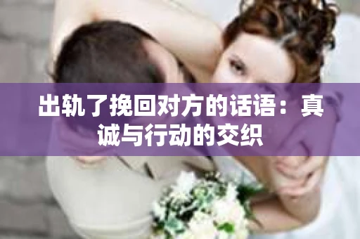 出轨了挽回对方的话语：真诚与行动的交织