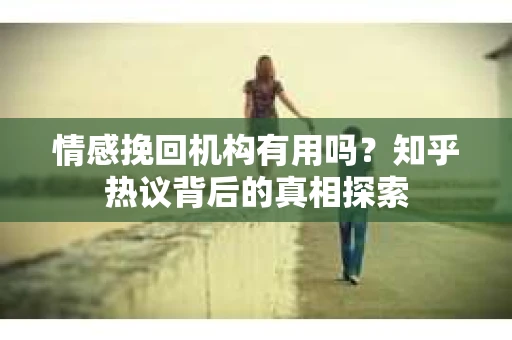 情感挽回机构有用吗？知乎热议背后的真相探索