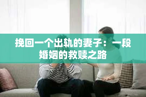 挽回一个出轨的妻子：一段婚姻的救赎之路
