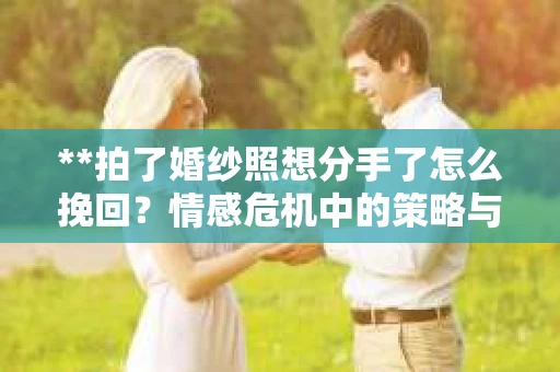 **拍了婚纱照想分手了怎么挽回？情感危机中的策略与建议**