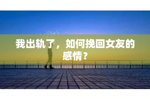 我出轨了，如何挽回女友的感情？