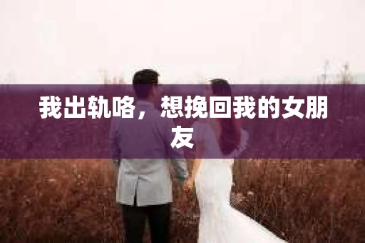 我出轨咯，想挽回我的女朋友