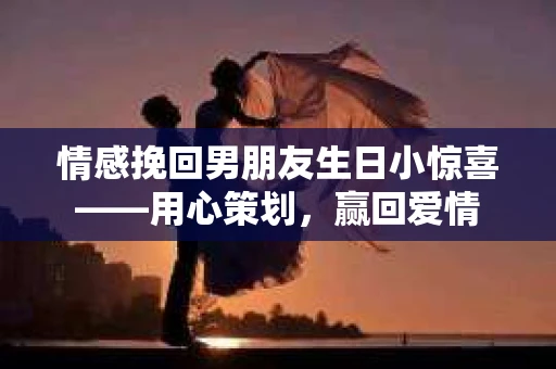 情感挽回男朋友生日小惊喜——用心策划，赢回爱情