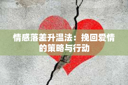 情感落差升温法：挽回爱情的策略与行动
