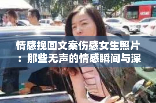 情感挽回文案伤感女生照片：那些无声的情感瞬间与深度对话的艺术