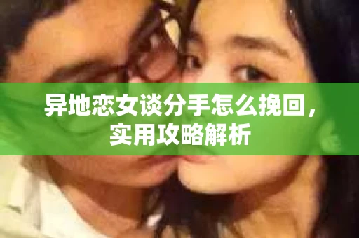 异地恋女谈分手怎么挽回，实用攻略解析