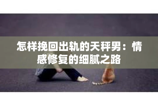 怎样挽回出轨的天秤男：情感修复的细腻之路