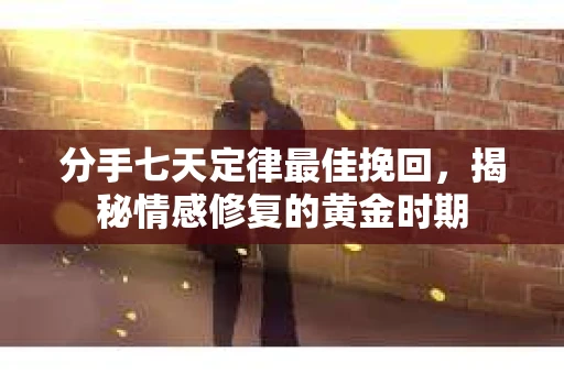 分手七天定律最佳挽回，揭秘情感修复的黄金时期