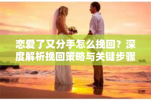 恋爱了又分手怎么挽回？深度解析挽回策略与关键步骤