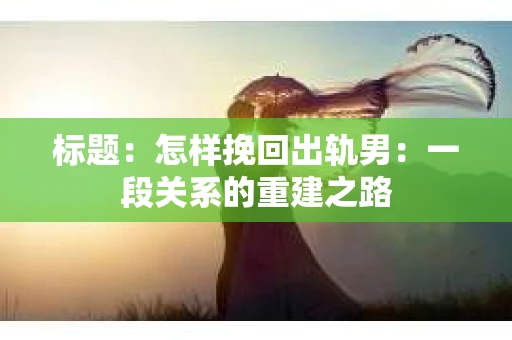 标题：怎样挽回出轨男：一段关系的重建之路