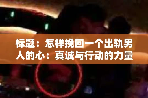 标题：怎样挽回一个出轨男人的心：真诚与行动的力量