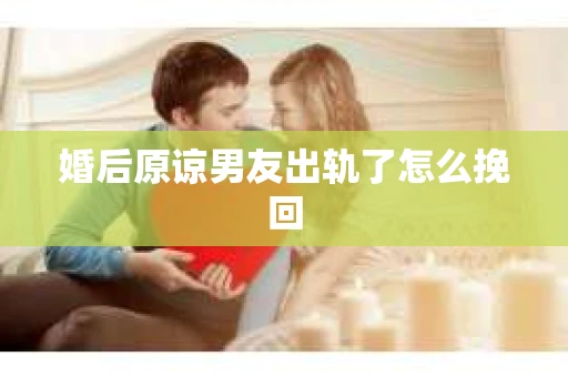 婚后原谅男友出轨了怎么挽回