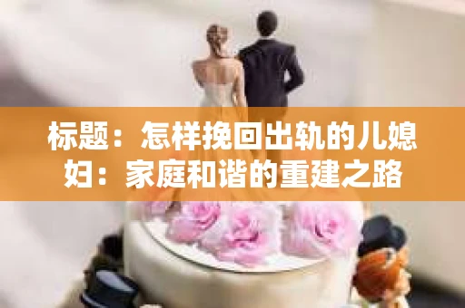 标题：怎样挽回出轨的儿媳妇：家庭和谐的重建之路