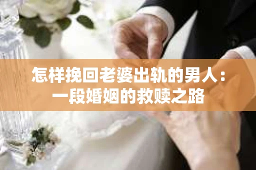 怎样挽回老婆出轨的男人：一段婚姻的救赎之路