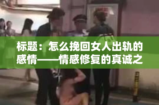 标题：怎么挽回女人出轨的感情——情感修复的真诚之路