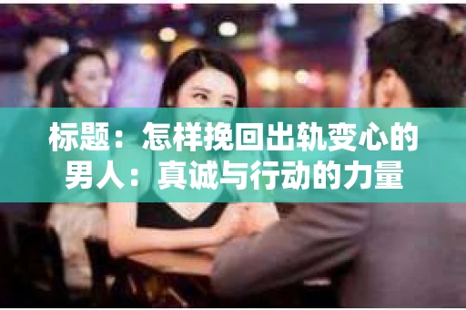 标题：怎样挽回出轨变心的男人：真诚与行动的力量