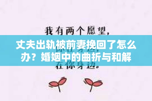 丈夫出轨被前妻挽回了怎么办？婚姻中的曲折与和解