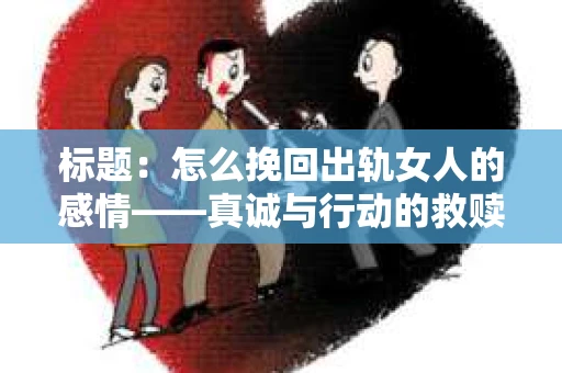 标题：怎么挽回出轨女人的感情——真诚与行动的救赎之路