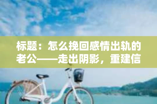 标题：怎么挽回感情出轨的老公——走出阴影，重建信任