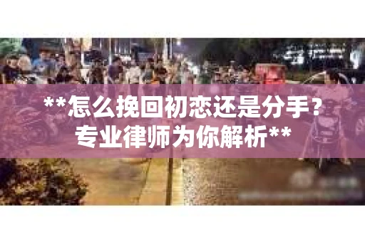 **怎么挽回初恋还是分手？专业律师为你解析**