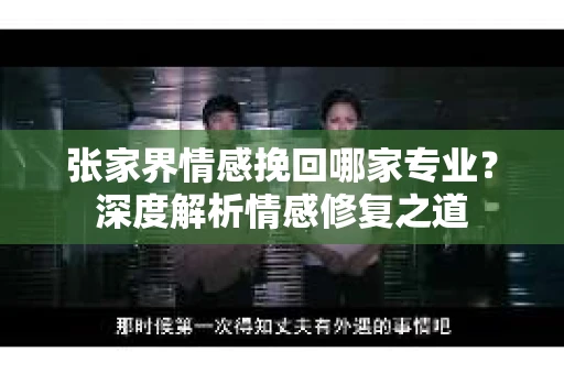 张家界情感挽回哪家专业？深度解析情感修复之道
