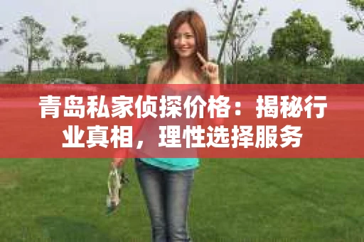 青岛私家侦探价格：揭秘行业真相，理性选择服务