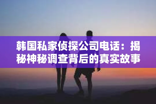 韩国私家侦探公司电话：揭秘神秘调查背后的真实故事