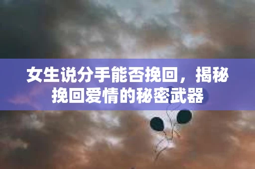 女生说分手能否挽回，揭秘挽回爱情的秘密武器