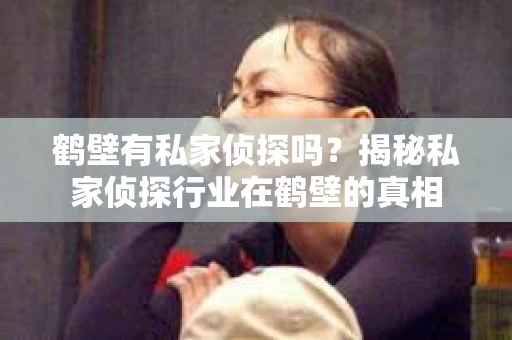 鹤壁有私家侦探吗？揭秘私家侦探行业在鹤壁的真相