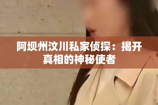 阿坝州汶川私家侦探：揭开真相的神秘使者