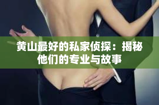 黄山最好的私家侦探：揭秘他们的专业与故事