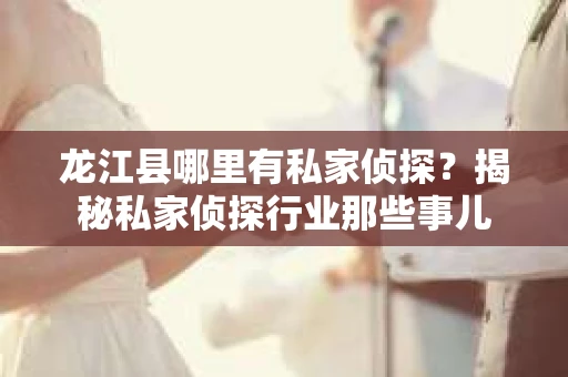 龙江县哪里有私家侦探？揭秘私家侦探行业那些事儿