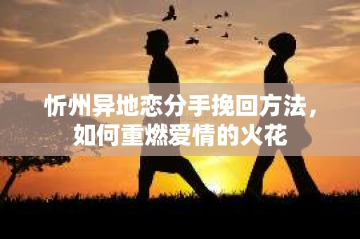 忻州异地恋分手挽回方法，如何重燃爱情的火花