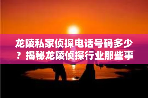 龙陵私家侦探电话号码多少？揭秘龙陵侦探行业那些事儿