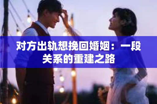 对方出轨想挽回婚姻：一段关系的重建之路