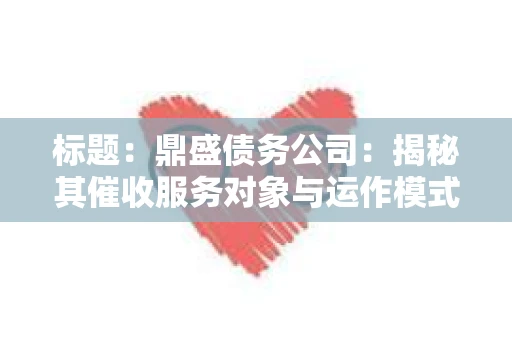 标题：鼎盛债务公司：揭秘其催收服务对象与运作模式