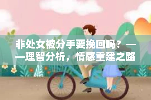 非处女被分手要挽回吗？——理智分析，情感重建之路