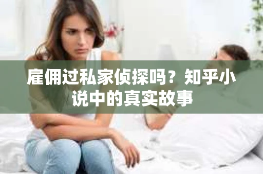 雇佣过私家侦探吗？知乎小说中的真实故事