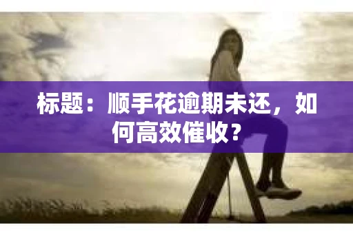 标题：顺手花逾期未还，如何高效催收？