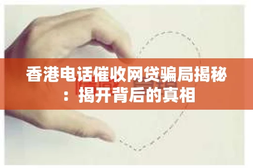香港电话催收网贷骗局揭秘：揭开背后的真相