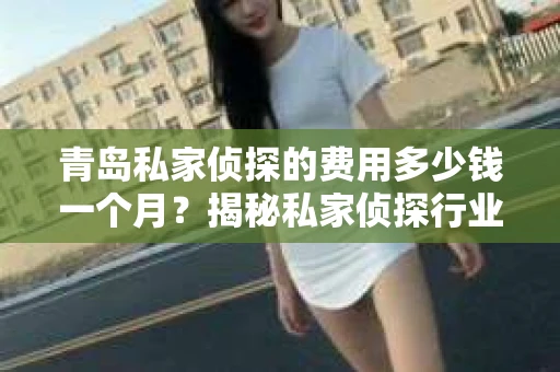 青岛私家侦探的费用多少钱一个月？揭秘私家侦探行业的价格之谜