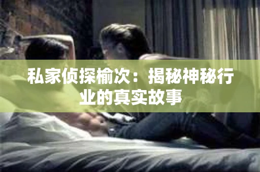 私家侦探榆次：揭秘神秘行业的真实故事