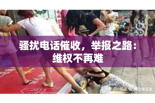 骚扰电话催收，举报之路：维权不再难